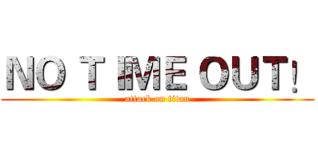 ＮＯ ＴＩＭＥ ＯＵＴ！ (attack on titan)
