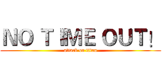 ＮＯ ＴＩＭＥ ＯＵＴ！ (attack on titan)