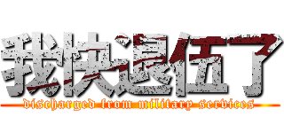 我快退伍了 (discharged from military services)