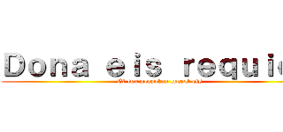 Ｄｏｎａ ｅｉｓ ｒｅｑｕｉｅｍ (Et lux perpetua luceat eis)