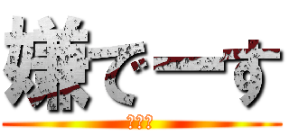 嫌でーす (ばーか)