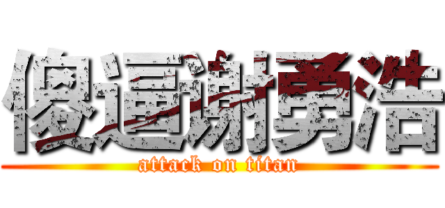 傻逼谢勇浩 (attack on titan)