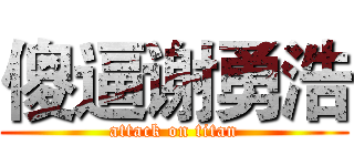 傻逼谢勇浩 (attack on titan)