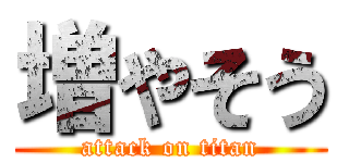 増やそう (attack on titan)