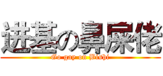 进基の鼻屎佬 (Go gay on Bishi)
