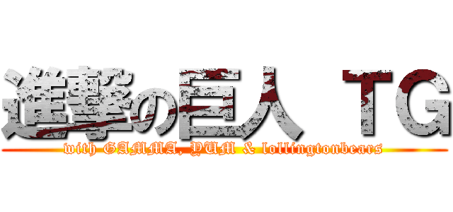 進撃の巨人 ＴＧ (with GAMMA, YUM & lollingtonbears)