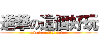 進撃の這個好玩 (attack on this is fun)