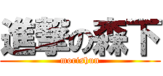 進撃の森下 (morishun)