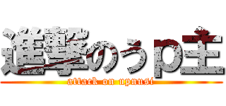 進撃のうｐ主 (attack on upnusi)