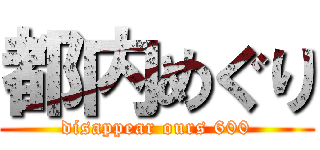 都内めぐり (disappear ours 600)