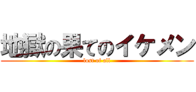 地獄の果てのイケメン (lost of all)