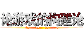 论游戏的构建论 (No    zuo     no     die)