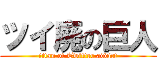 ツイ廃の巨人 (titan of Twitter addict)