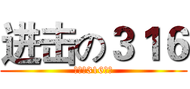 进击の３１６ (演员：316全体)