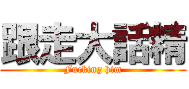 跟走大話精 (Fucking him)