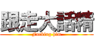 跟走大話精 (Fucking him)