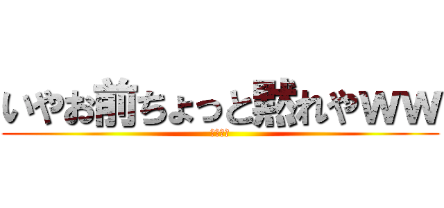 いやお前ちょっと黙れやｗｗ (うるさい)