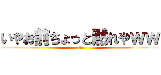 いやお前ちょっと黙れやｗｗ (うるさい)