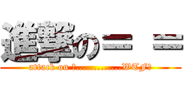 進撃の＝ ＝ (attack on 囧.............WTF?)
