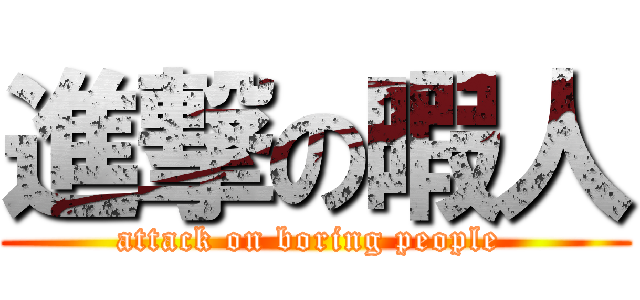 進撃の暇人 (attack on boring people )