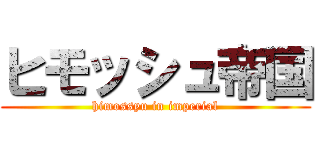 ヒモッシュ帝国 (himossyu in imperial)
