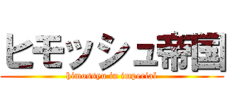 ヒモッシュ帝国 (himossyu in imperial)