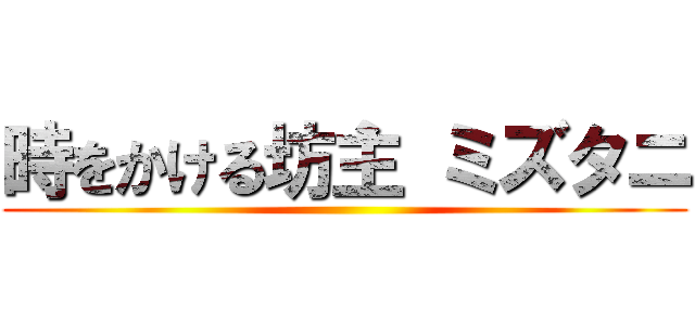 時をかける坊主 ミズタニ ()