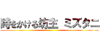 時をかける坊主 ミズタニ ()