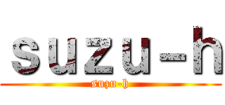 ｓｕｚｕ－ｈ (suzu-h)