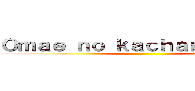 Ｏｍａｅ ｎｏ ｋａｃｈａｎ ｄｅｂｓｏ ()
