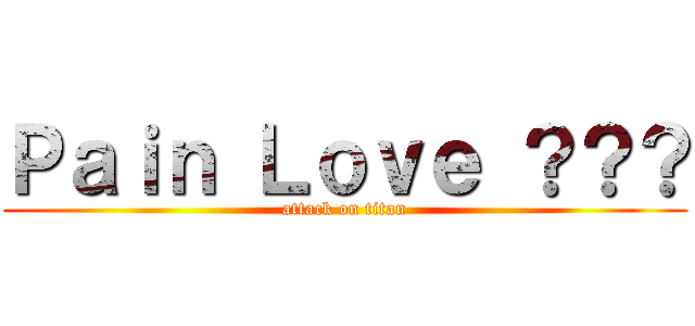 Ｐａｉｎ Ｌｏｖｅ ？？？ (attack on titan)