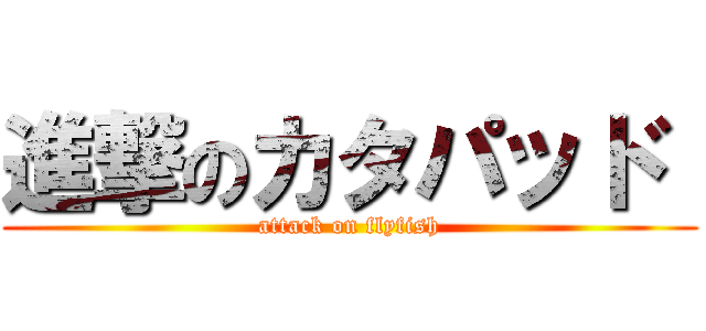 進撃のカタパッド  (attack on flyfish)