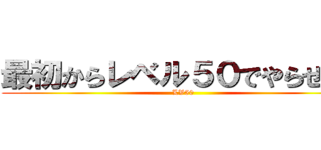 最初からレベル５０でやらせろよ (LV50)
