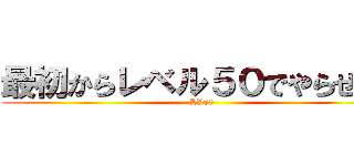 最初からレベル５０でやらせろよ (LV50)