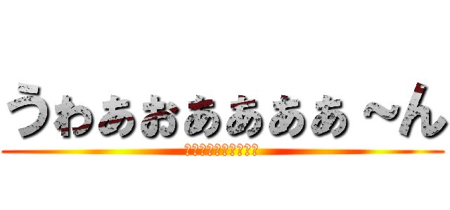 うゎぁぉぁぁぁぁ～ん (うゎぁぉぁぁぁぁ～ん)