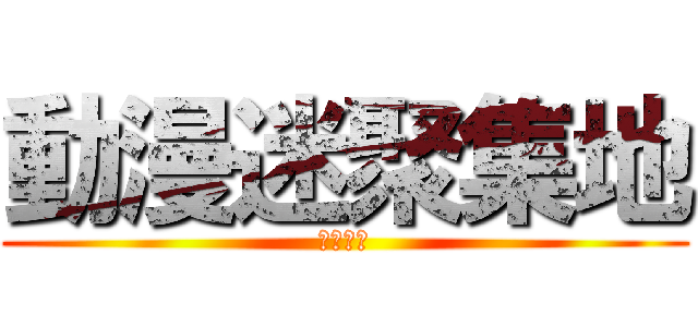 動漫迷聚集地 (快進来吧)