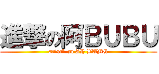 進撃の阿ＢＵＢＵ (attack on AH BUBU)