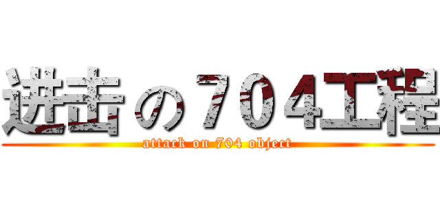 进击 の７０４工程 (attack on 704 object)