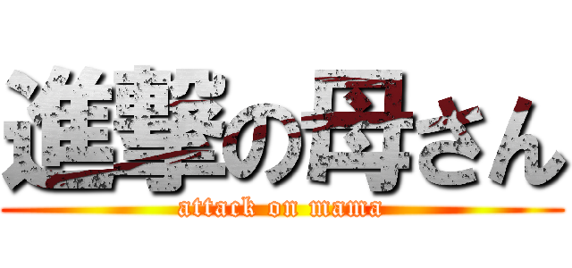 進撃の母さん (attack on mama)