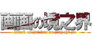 画画の境之界 (attack on hui hua no jing zhi jie)