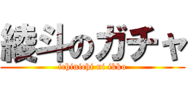 綾斗のガチャ (ichinichi ni ikko)