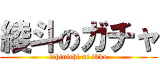 綾斗のガチャ (ichinichi ni ikko)