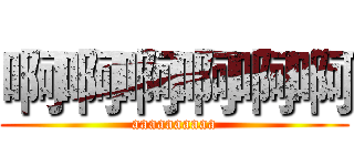 啊啊啊啊啊啊 (aaaaaaaaaa)