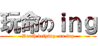玩命のｉｎｇ (Death defying  on ing)