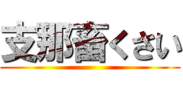 支那畜くさい ()