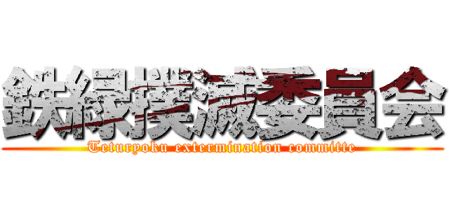 鉄緑撲滅委員会 (Teturyoku extermination committe)
