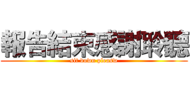 報告結束感謝聆聽 (sit down pleasw)