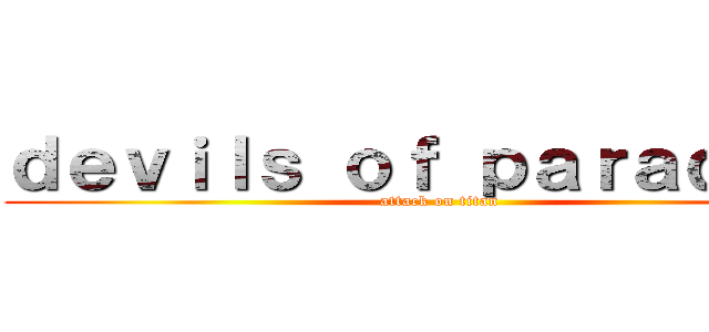 ｄｅｖｉｌｓ ｏｆ ｐａｒａｄｉｓｅ (attack on titan)