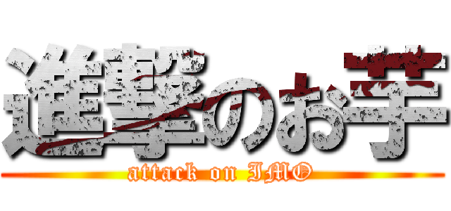 進撃のお芋 (attack on IMO)