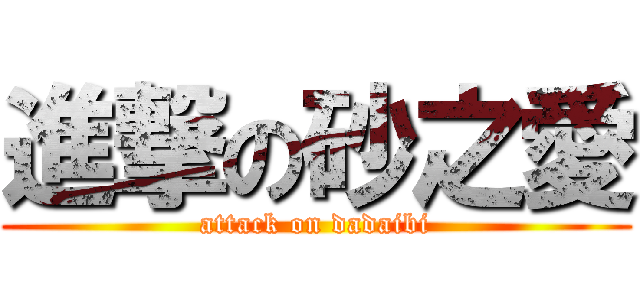 進撃の砂之愛 (attack on dadaibi)